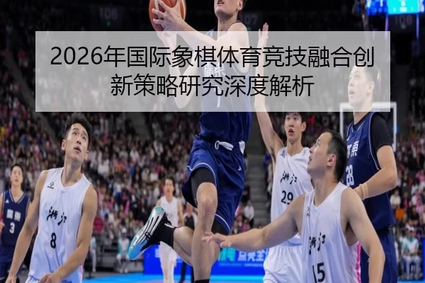 2026年国际象棋体育竞技融合创新策略研究深度解析