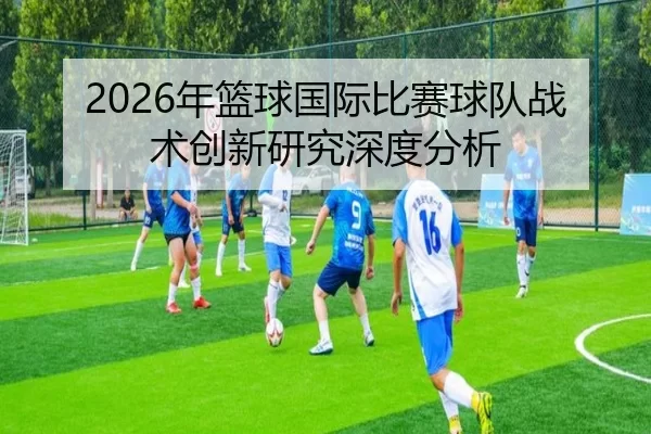 2026年篮球国际比赛球队战术创新研究深度分析