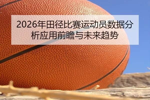 2026年田径比赛运动员数据分析应用前瞻与未来趋势