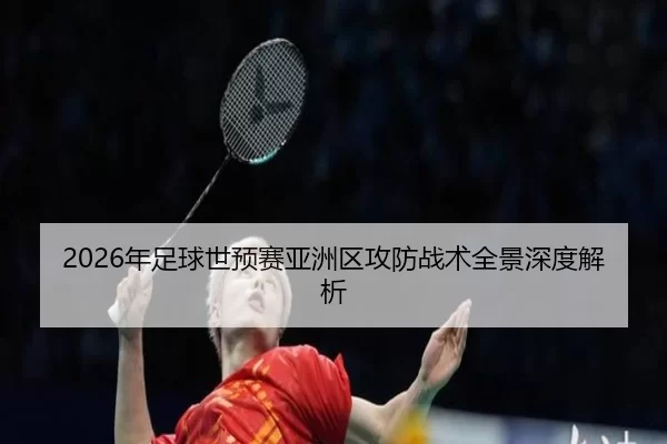 2026年足球世预赛亚洲区攻防战术全景深度解析