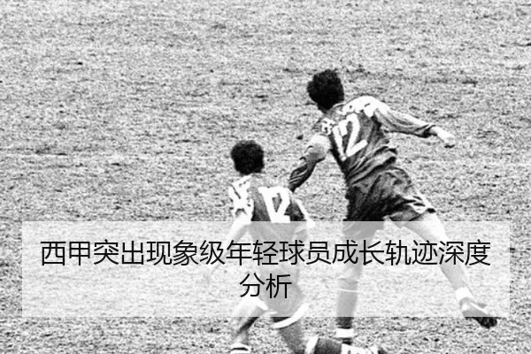 西甲突出现象级年轻球员成长轨迹深度分析